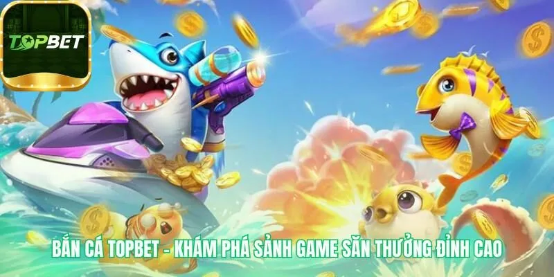 Game bắn cá Topbet kết hợp đồ họa 3D và vũ khí tối tân
