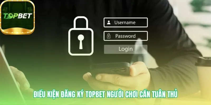 Đăng ký Topbet cần tuân thủ các điều kiện bắt buộc để hợp lệ