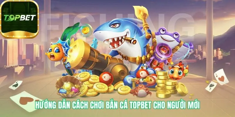 Bắt đầu chơi Bắn cá Topbet chỉ với vài bước cơ bản